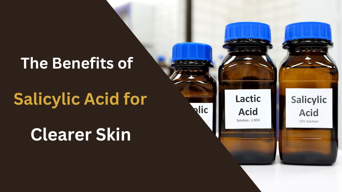 The Benefits of Salicylic Acid for Clearer Skin